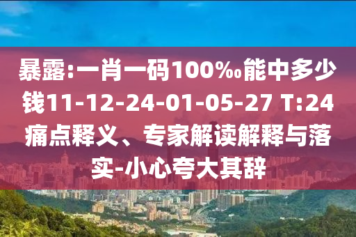 暴露:一肖一码100‰能中多少钱11-12-24-01-05-27 T:24痛点释义、专家解读解释与落实-小心夸大其辞